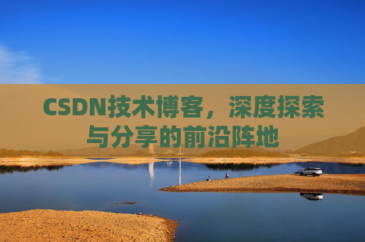 CSDN技术博客，深度探索与分享的前沿阵地